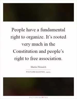 People have a fundamental right to organize. It’s rooted very much in the Constitution and people’s right to free association Picture Quote #1