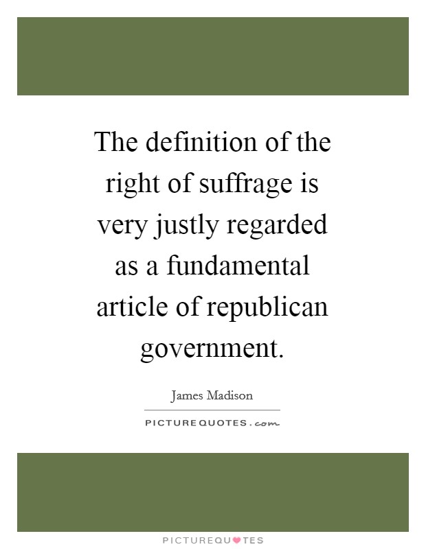 The definition of the right of suffrage is very justly regarded as a fundamental article of republican government. Picture Quote #1