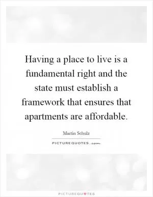 Having a place to live is a fundamental right and the state must establish a framework that ensures that apartments are affordable Picture Quote #1