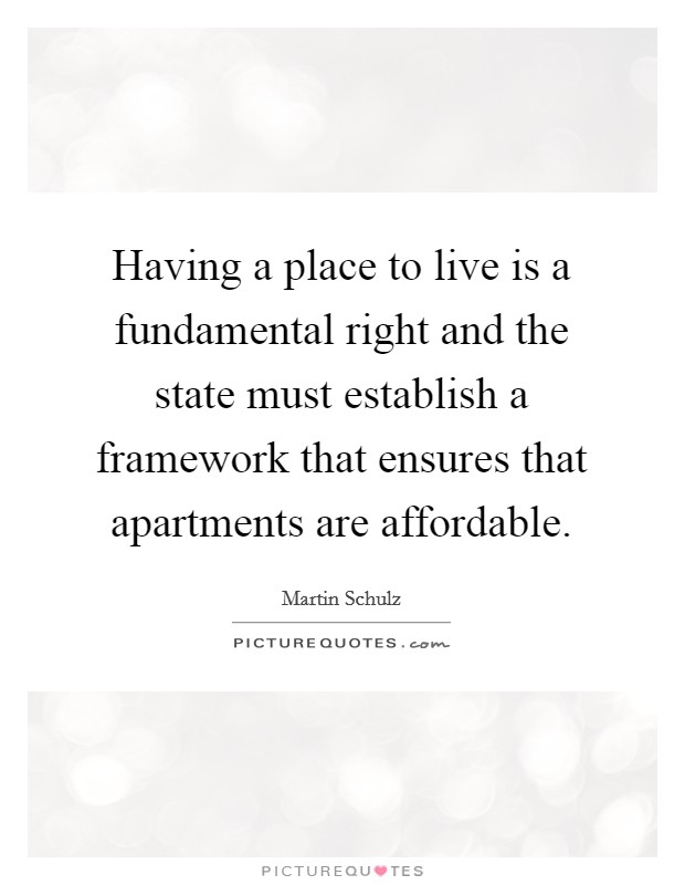 Having a place to live is a fundamental right and the state must establish a framework that ensures that apartments are affordable. Picture Quote #1