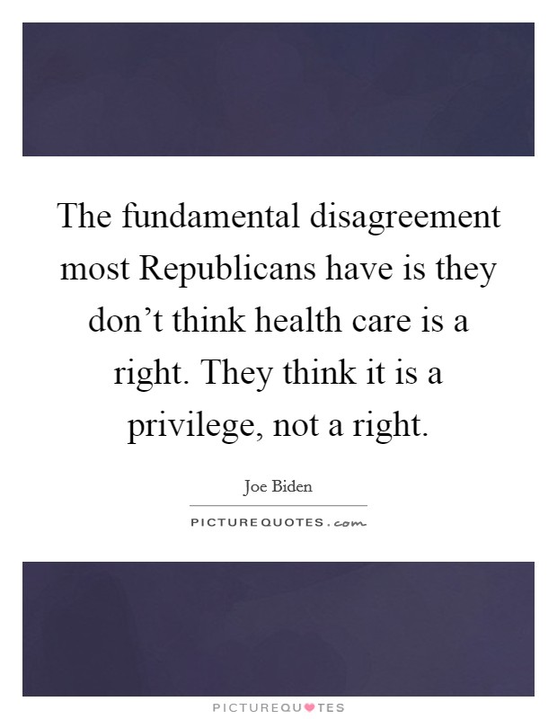 The fundamental disagreement most Republicans have is they don't think health care is a right. They think it is a privilege, not a right. Picture Quote #1