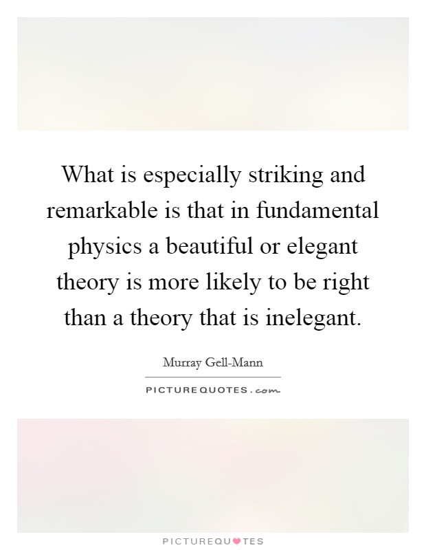 What is especially striking and remarkable is that in fundamental physics a beautiful or elegant theory is more likely to be right than a theory that is inelegant. Picture Quote #1