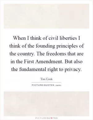 When I think of civil liberties I think of the founding principles of the country. The freedoms that are in the First Amendment. But also the fundamental right to privacy Picture Quote #1