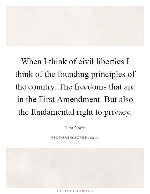 When I think of civil liberties I think of the founding principles of the country. The freedoms that are in the First Amendment. But also the fundamental right to privacy. Picture Quote #1