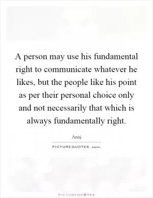 A person may use his fundamental right to communicate whatever he likes, but the people like his point as per their personal choice only and not necessarily that which is always fundamentally right Picture Quote #1