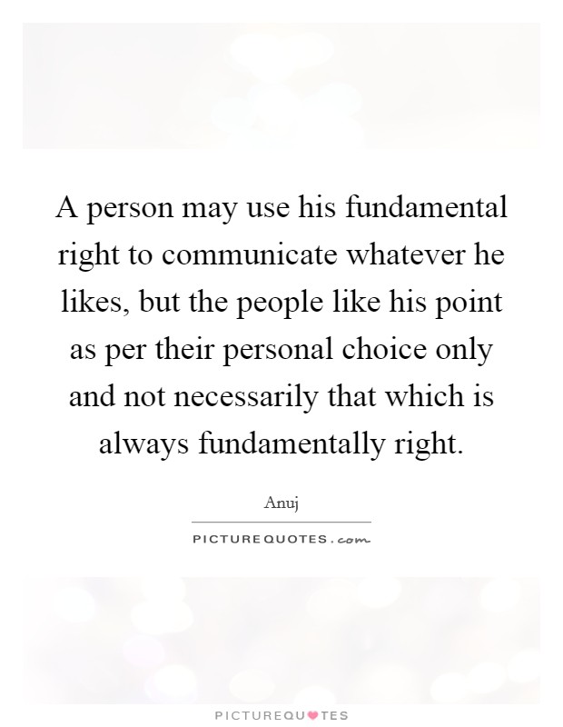 A person may use his fundamental right to communicate whatever he likes, but the people like his point as per their personal choice only and not necessarily that which is always fundamentally right. Picture Quote #1