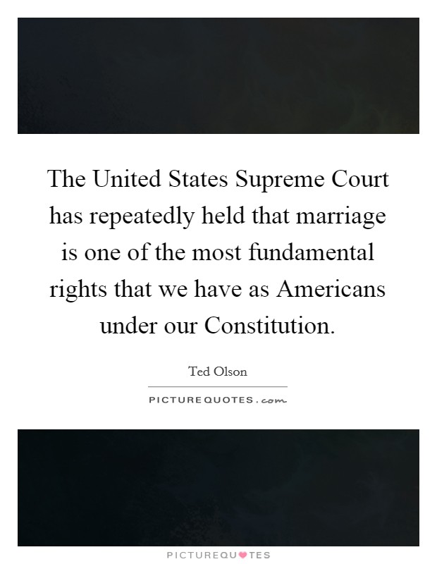The United States Supreme Court has repeatedly held that marriage is one of the most fundamental rights that we have as Americans under our Constitution. Picture Quote #1