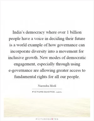 India’s democracy where over 1 billion people have a voice in deciding their future is a world example of how governance can incorporate diversity into a movement for inclusive growth. New modes of democratic engagement, especially through using e-governance are allowing greater access to fundamental rights for all our people Picture Quote #1