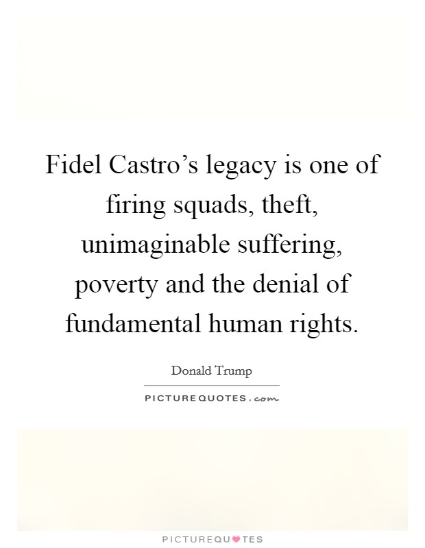 Fidel Castro’s legacy is one of firing squads, theft, unimaginable suffering, poverty and the denial of fundamental human rights Picture Quote #1