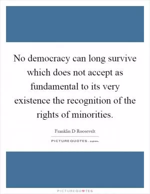 No democracy can long survive which does not accept as fundamental to its very existence the recognition of the rights of minorities Picture Quote #1