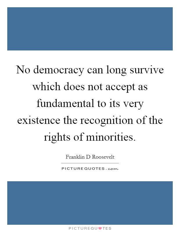 No democracy can long survive which does not accept as fundamental to its very existence the recognition of the rights of minorities. Picture Quote #1