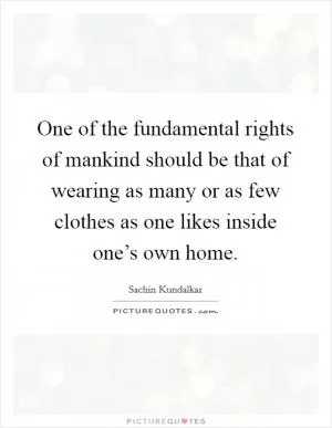 One of the fundamental rights of mankind should be that of wearing as many or as few clothes as one likes inside one’s own home Picture Quote #1