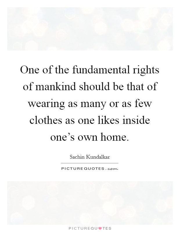 One of the fundamental rights of mankind should be that of wearing as many or as few clothes as one likes inside one's own home. Picture Quote #1