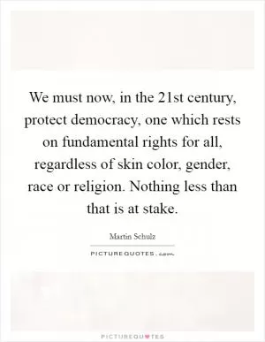 We must now, in the 21st century, protect democracy, one which rests on fundamental rights for all, regardless of skin color, gender, race or religion. Nothing less than that is at stake Picture Quote #1