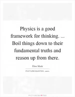 Physics is a good framework for thinking. ... Boil things down to their fundamental truths and reason up from there Picture Quote #1
