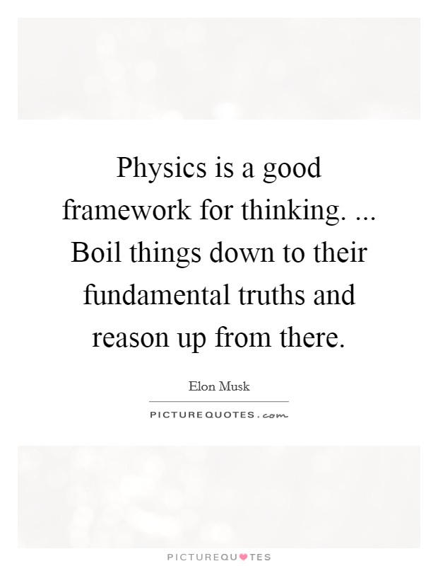 Physics is a good framework for thinking. ... Boil things down to their fundamental truths and reason up from there. Picture Quote #1