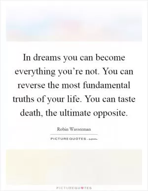In dreams you can become everything you’re not. You can reverse the most fundamental truths of your life. You can taste death, the ultimate opposite Picture Quote #1