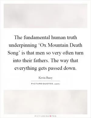 The fundamental human truth underpinning ‘Ox Mountain Death Song’ is that men so very often turn into their fathers. The way that everything gets passed down Picture Quote #1
