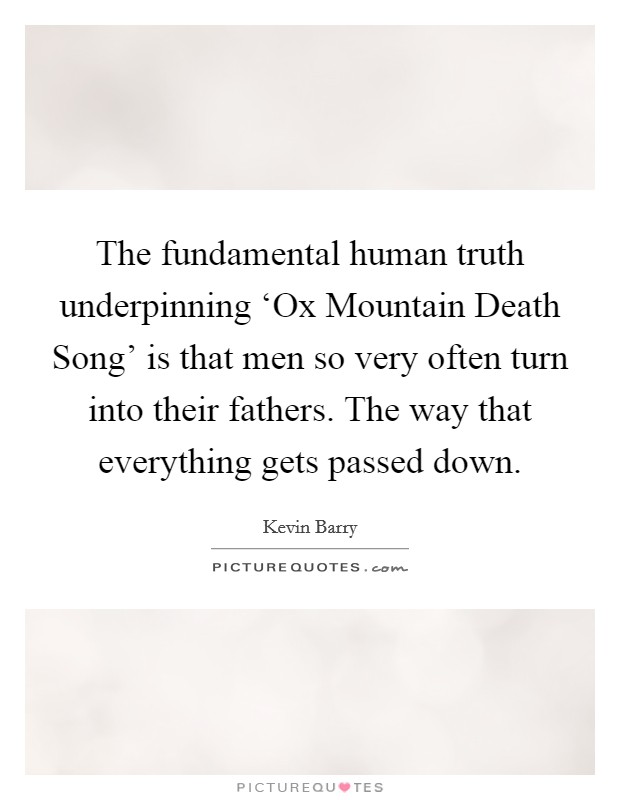 The fundamental human truth underpinning ‘Ox Mountain Death Song' is that men so very often turn into their fathers. The way that everything gets passed down. Picture Quote #1