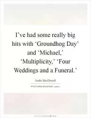 I’ve had some really big hits with ‘Groundhog Day’ and ‘Michael,’ ‘Multiplicity,’ ‘Four Weddings and a Funeral.’ Picture Quote #1