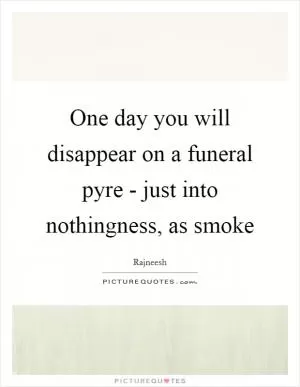 One day you will disappear on a funeral pyre - just into nothingness, as smoke Picture Quote #1