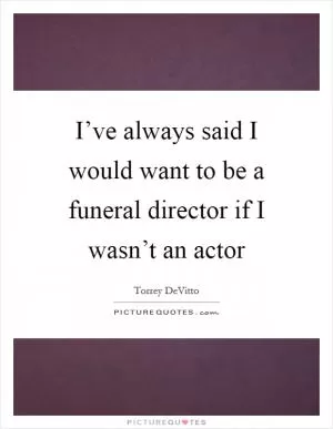 I’ve always said I would want to be a funeral director if I wasn’t an actor Picture Quote #1