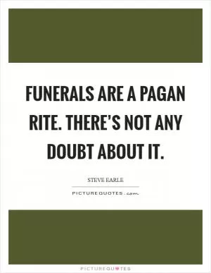 Funerals are a pagan rite. There’s not any doubt about it Picture Quote #1