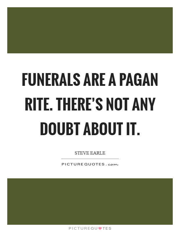 Funerals are a pagan rite. There's not any doubt about it. Picture Quote #1