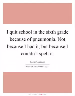 I quit school in the sixth grade because of pneumonia. Not because I had it, but because I couldn’t spell it Picture Quote #1