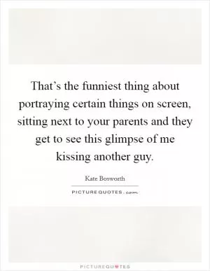 That’s the funniest thing about portraying certain things on screen, sitting next to your parents and they get to see this glimpse of me kissing another guy Picture Quote #1