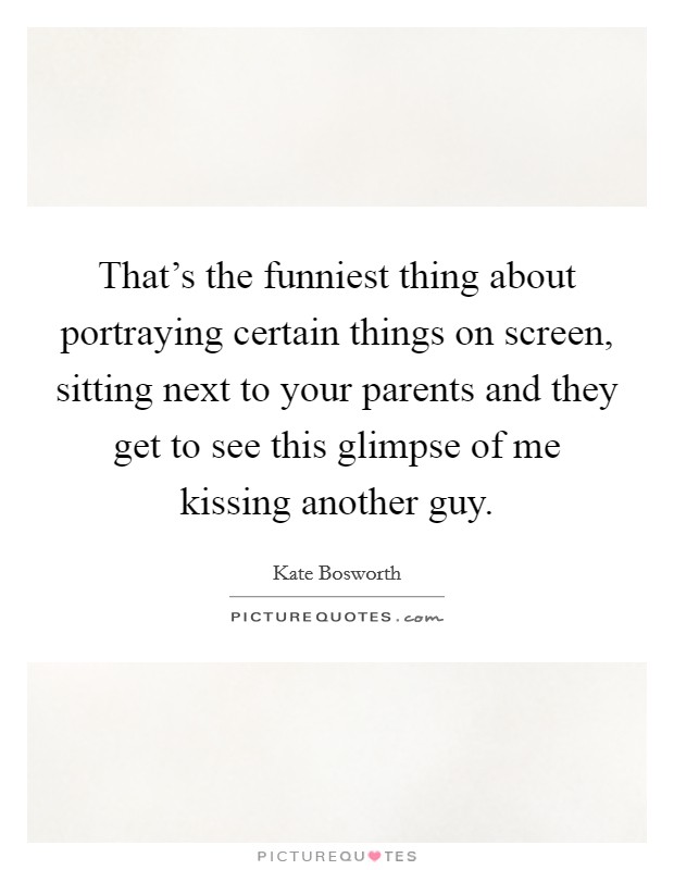 That's the funniest thing about portraying certain things on screen, sitting next to your parents and they get to see this glimpse of me kissing another guy. Picture Quote #1