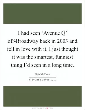 I had seen ‘Avenue Q’ off-Broadway back in 2003 and fell in love with it. I just thought it was the smartest, funniest thing I’d seen in a long time Picture Quote #1