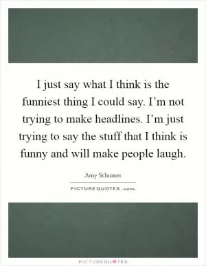 I just say what I think is the funniest thing I could say. I’m not trying to make headlines. I’m just trying to say the stuff that I think is funny and will make people laugh Picture Quote #1