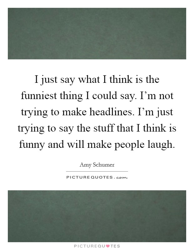 I just say what I think is the funniest thing I could say. I'm not trying to make headlines. I'm just trying to say the stuff that I think is funny and will make people laugh. Picture Quote #1