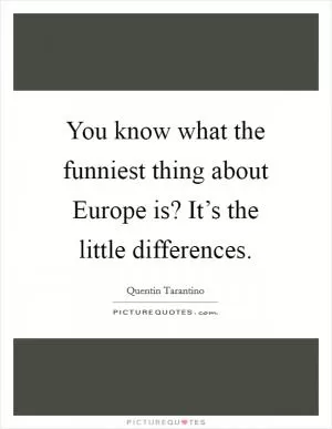 You know what the funniest thing about Europe is? It’s the little differences Picture Quote #1