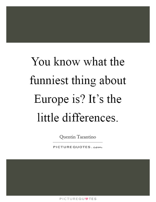 You know what the funniest thing about Europe is? It's the little differences. Picture Quote #1