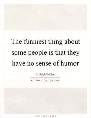 The funniest thing about some people is that they have no sense of humor Picture Quote #1