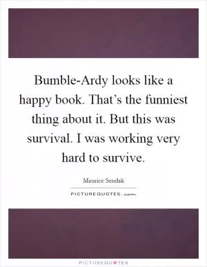 Bumble-Ardy looks like a happy book. That’s the funniest thing about it. But this was survival. I was working very hard to survive Picture Quote #1