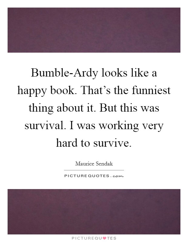 Bumble-Ardy looks like a happy book. That's the funniest thing about it. But this was survival. I was working very hard to survive. Picture Quote #1