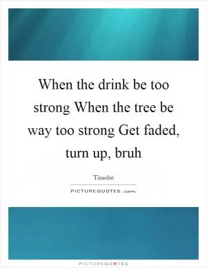 When the drink be too strong When the tree be way too strong Get faded, turn up, bruh Picture Quote #1