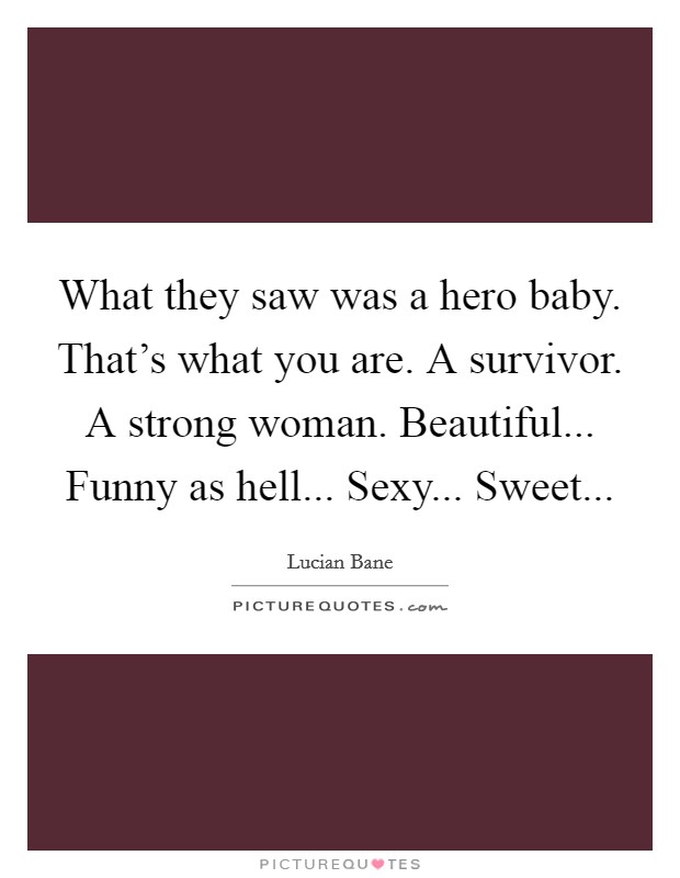 What they saw was a hero baby. That's what you are. A survivor. A strong woman. Beautiful... Funny as hell... Sexy... Sweet... Picture Quote #1