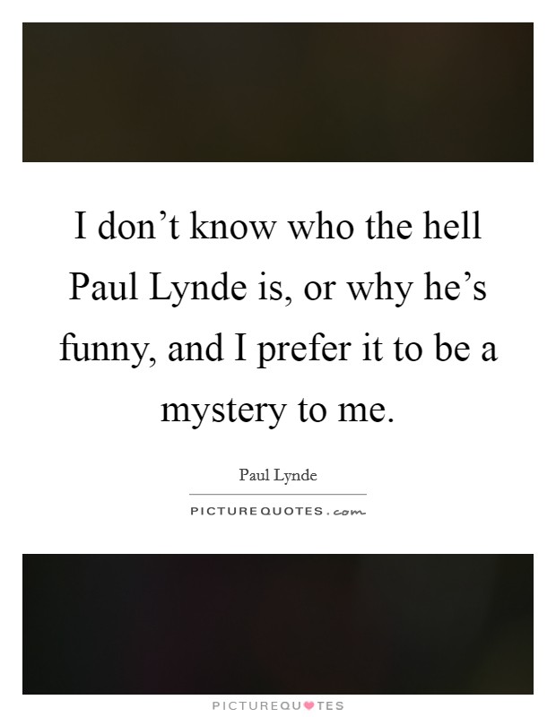 I don't know who the hell Paul Lynde is, or why he's funny, and I prefer it to be a mystery to me. Picture Quote #1
