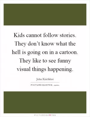 Kids cannot follow stories. They don’t know what the hell is going on in a cartoon. They like to see funny visual things happening Picture Quote #1