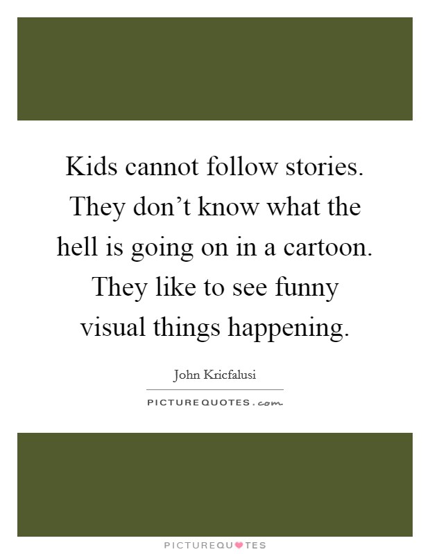 Kids cannot follow stories. They don't know what the hell is going on in a cartoon. They like to see funny visual things happening. Picture Quote #1