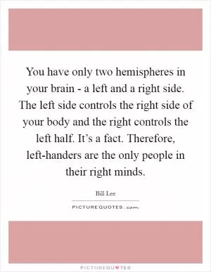 You have only two hemispheres in your brain - a left and a right side. The left side controls the right side of your body and the right controls the left half. It’s a fact. Therefore, left-handers are the only people in their right minds Picture Quote #1