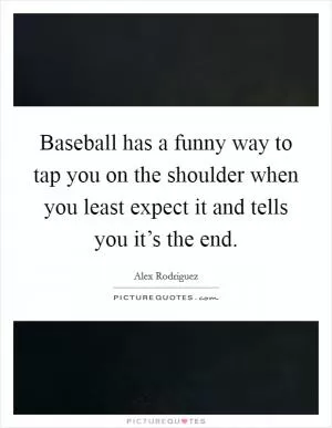 Baseball has a funny way to tap you on the shoulder when you least expect it and tells you it’s the end Picture Quote #1