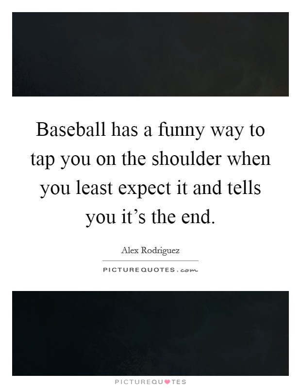 Baseball has a funny way to tap you on the shoulder when you least expect it and tells you it's the end. Picture Quote #1