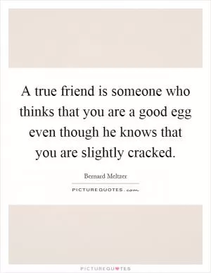 A true friend is someone who thinks that you are a good egg even though he knows that you are slightly cracked Picture Quote #1