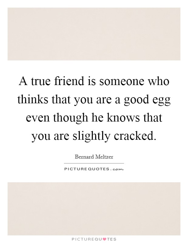 A true friend is someone who thinks that you are a good egg even though he knows that you are slightly cracked. Picture Quote #1