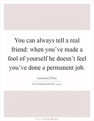 You can always tell a real friend: when you’ve made a fool of yourself he doesn’t feel you’ve done a permanent job Picture Quote #1